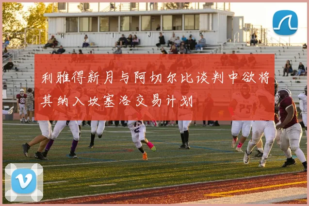 利雅得新月与阿切尔比谈判中欲将其纳入坎塞洛交易计划