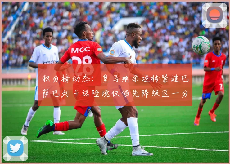 积分榜动态：皇马绝杀逆转紧追巴萨巴列卡诺险境仅领先降级区一分