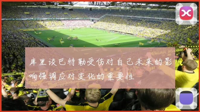 库里谈巴特勒受伤对自己未来的影响强调应对变化的重要性