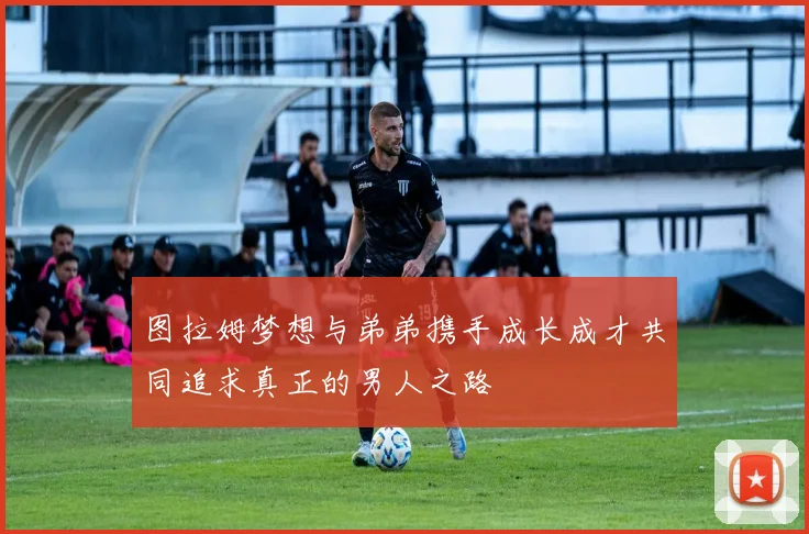 图拉姆梦想与弟弟携手成长成才共同追求真正的男人之路