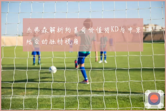 杰弗森解析约基奇价值将KD与申京结合的独特视角