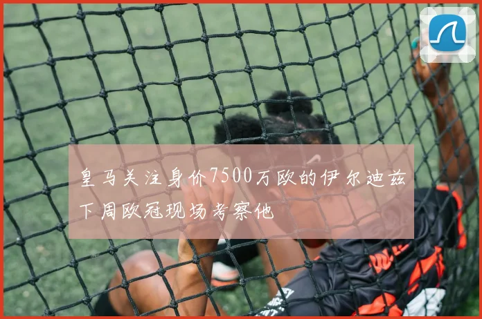 皇马关注身价7500万欧的伊尔迪兹下周欧冠现场考察他