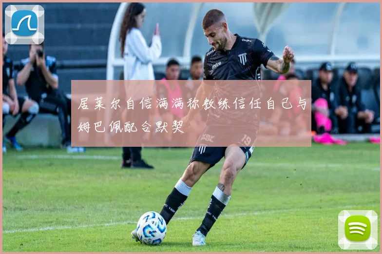 居莱尔自信满满称教练信任自己与姆巴佩配合默契