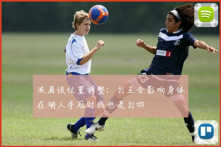 浓眉谈位置调整：打五会影响身体在湖人夺冠时我也是打四