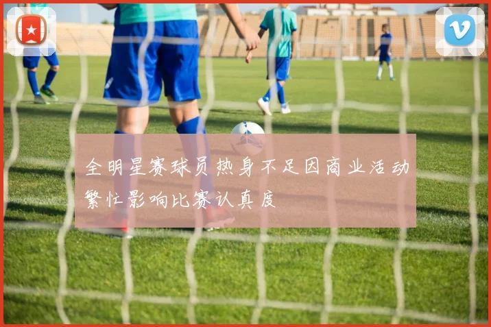 全明星赛球员热身不足因商业活动繁忙影响比赛认真度