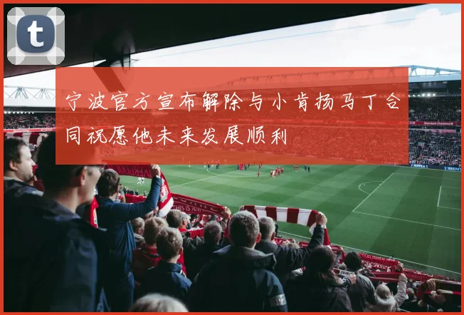 宁波官方宣布解除与小肯扬马丁合同祝愿他未来发展顺利