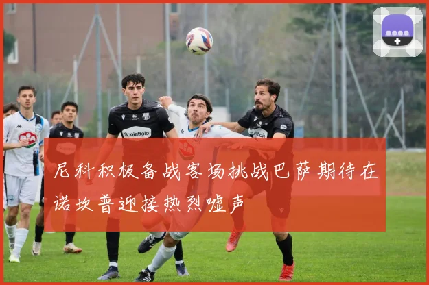 尼科积极备战客场挑战巴萨期待在诺坎普迎接热烈嘘声