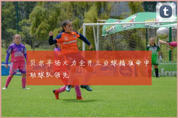 贝尔半场火力全开三分球精准命中助球队领先