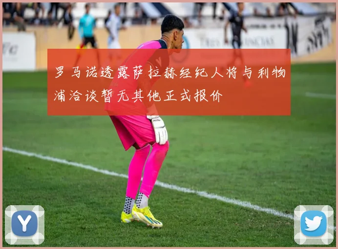 罗马诺透露萨拉赫经纪人将与利物浦洽谈暂无其他正式报价