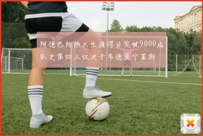 阿德巴约热火生涯得分突破9000成队史第四人仅次于韦德莫宁莱斯
