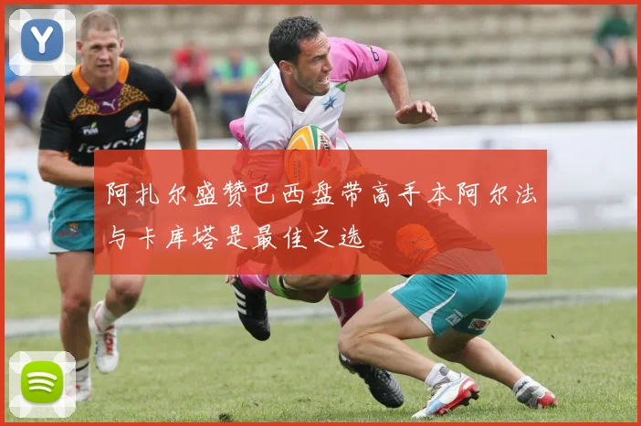 阿扎尔盛赞巴西盘带高手本阿尔法与卡库塔是最佳之选