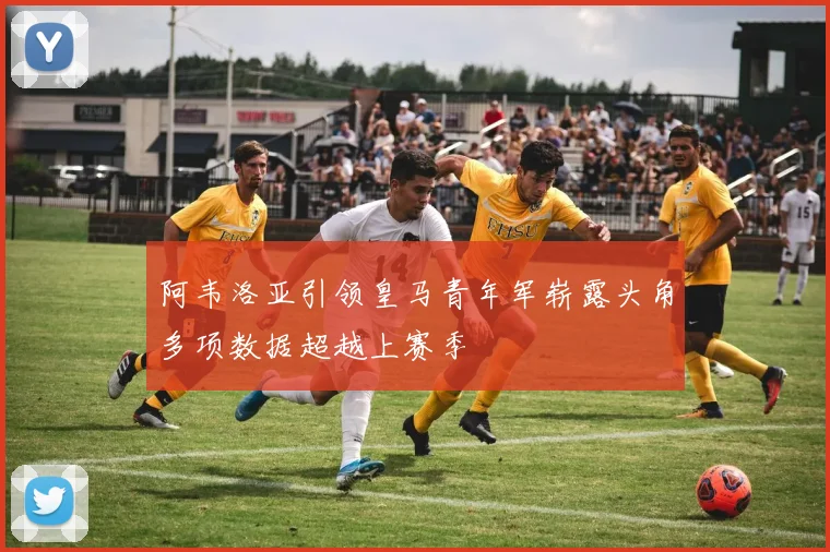 阿韦洛亚引领皇马青年军崭露头角多项数据超越上赛季