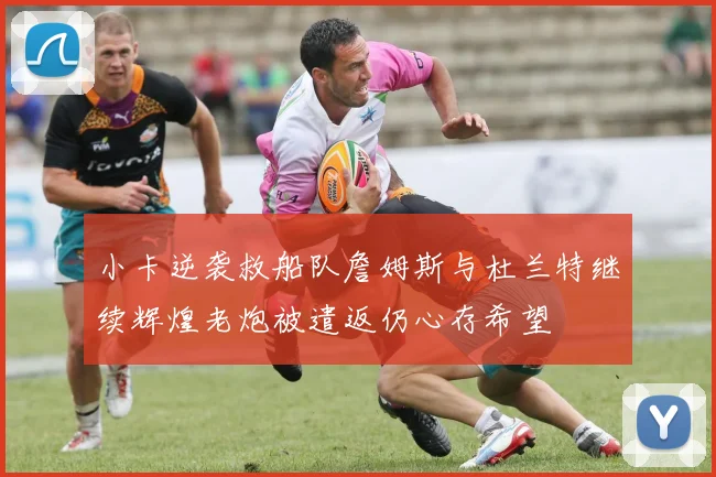 小卡逆袭救船队詹姆斯与杜兰特继续辉煌老炮被遣返仍心存希望