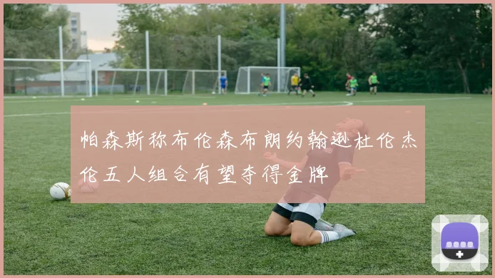 帕森斯称布伦森布朗约翰逊杜伦杰伦五人组合有望夺得金牌