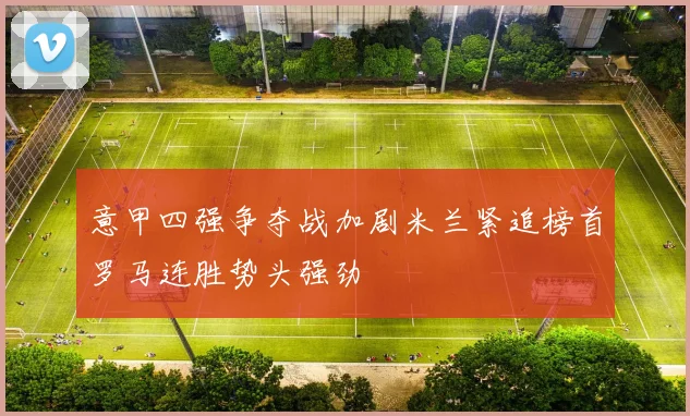 意甲四强争夺战加剧米兰紧追榜首罗马连胜势头强劲