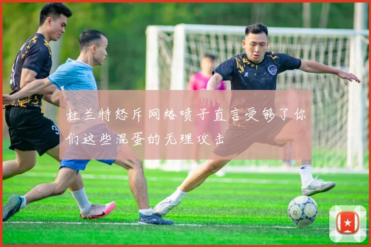 杜兰特怒斥网络喷子直言受够了你们这些混蛋的无理攻击