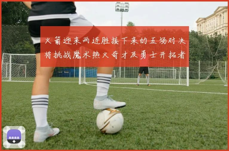 火箭迎来两连胜接下来的五场对决将挑战魔术热火奇才及勇士开拓者