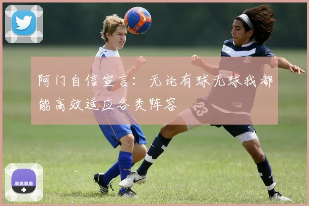 阿门自信宣言：无论有球无球我都能高效适应各类阵容