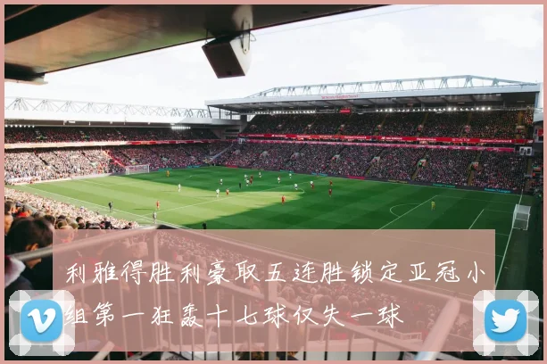 利雅得胜利豪取五连胜锁定亚冠小组第一狂轰十七球仅失一球