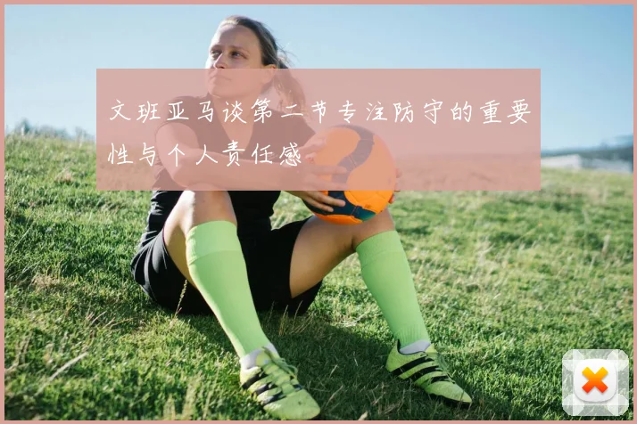 文班亚马谈第二节专注防守的重要性与个人责任感