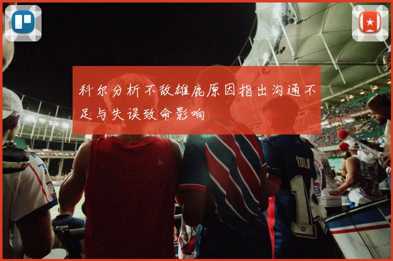 科尔分析不敌雄鹿原因指出沟通不足与失误致命影响
