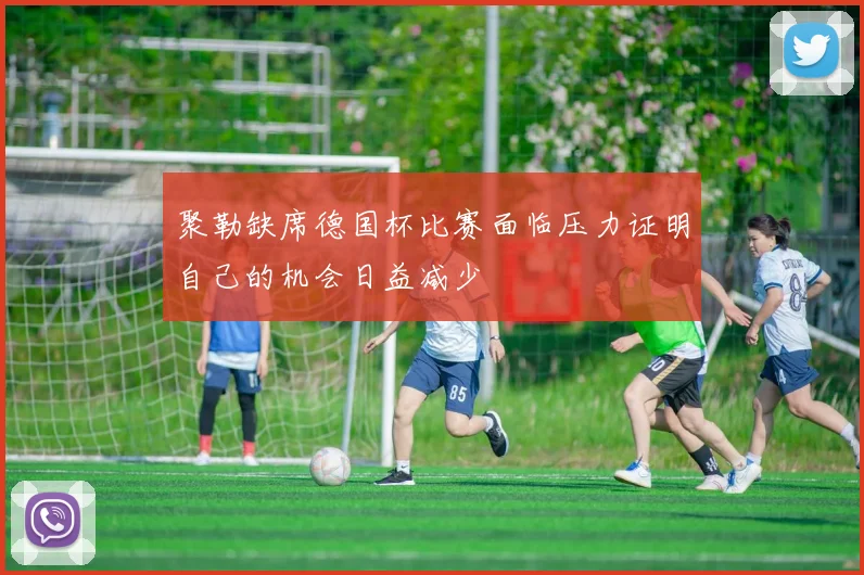 聚勒缺席德国杯比赛面临压力证明自己的机会日益减少