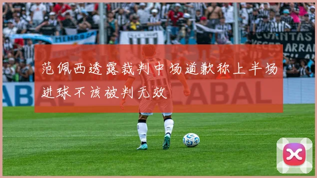 范佩西透露裁判中场道歉称上半场进球不该被判无效