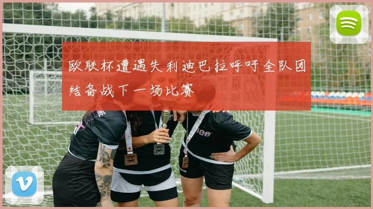 欧联杯遭遇失利迪巴拉呼吁全队团结备战下一场比赛