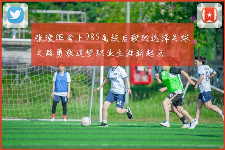 张瑷晖考上985高校后毅然选择足球之路勇敢追梦职业生涯新起点