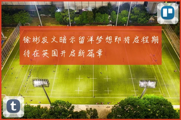 徐彬发文暗示留洋梦想即将启程期待在英国开启新篇章
