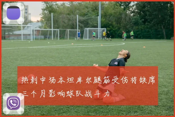 热刺中场本坦库尔腿筋受伤将缺席三个月影响球队战斗力
