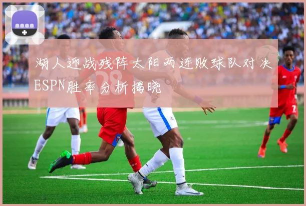 湖人迎战残阵太阳两连败球队对决ESPN胜率分析揭晓