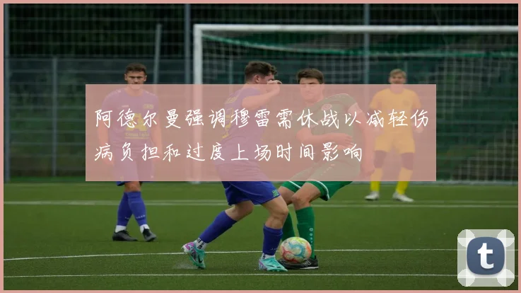 阿德尔曼强调穆雷需休战以减轻伤病负担和过度上场时间影响