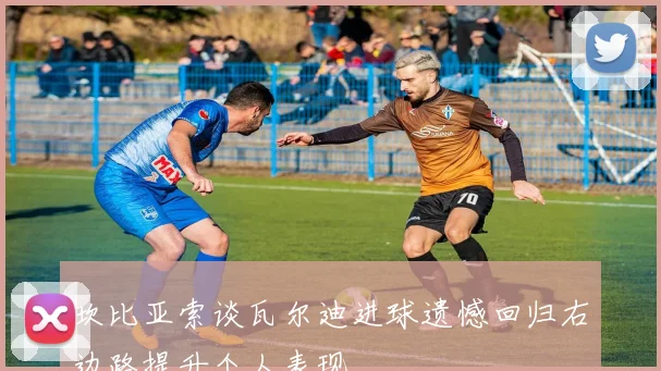 坎比亚索谈瓦尔迪进球遗憾回归右边路提升个人表现