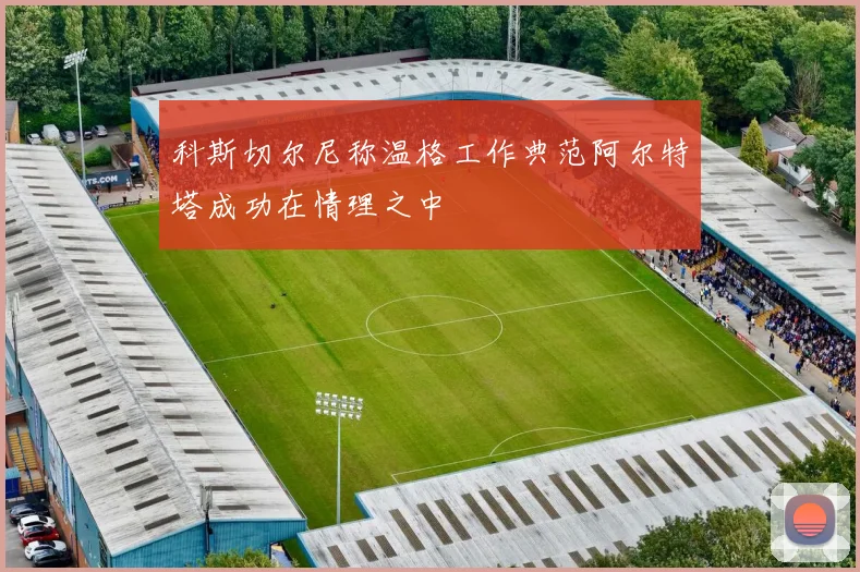 科斯切尔尼称温格工作典范阿尔特塔成功在情理之中