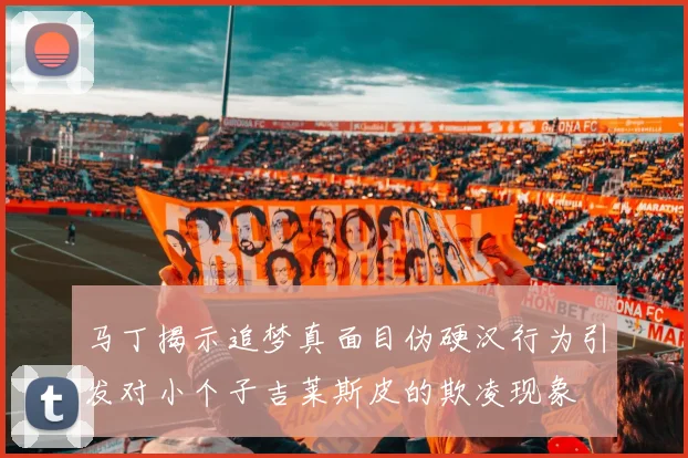 马丁揭示追梦真面目伪硬汉行为引发对小个子吉莱斯皮的欺凌现象