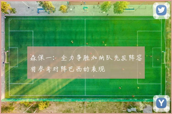 森保一：全力争胜加纳队先发阵容将参考对阵巴西的表现