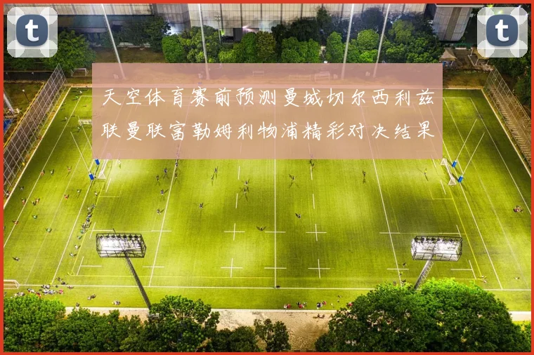 天空体育赛前预测曼城切尔西利兹联曼联富勒姆利物浦精彩对决结果分析