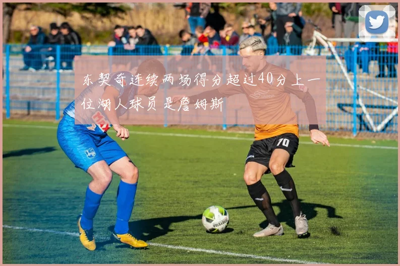 东契奇连续两场得分超过40分上一位湖人球员是詹姆斯
