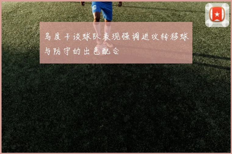 乌度卡谈球队表现强调进攻转移球与防守的出色配合