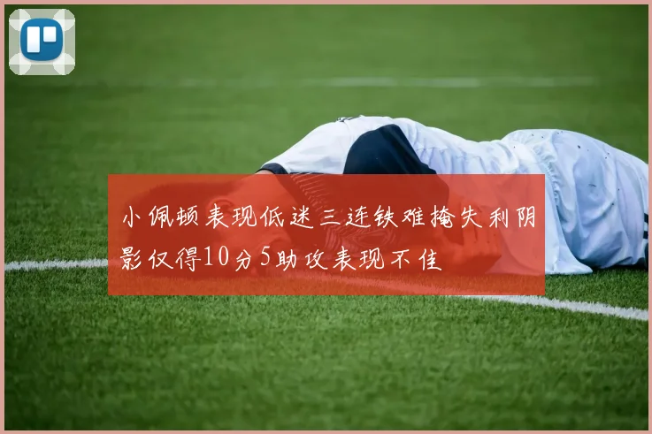 小佩顿表现低迷三连铁难掩失利阴影仅得10分5助攻表现不佳