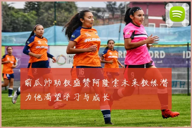 前瓜帅助教盛赞阿隆索未来教练潜力他渴望学习与成长