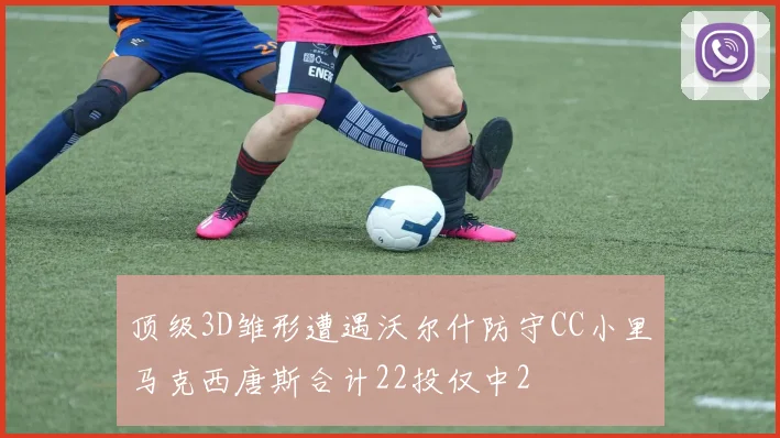 顶级3D雏形遭遇沃尔什防守CC小里马克西唐斯合计22投仅中2